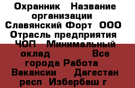 Охранник › Название организации ­ Славянский Форт, ООО › Отрасль предприятия ­ ЧОП › Минимальный оклад ­ 27 000 - Все города Работа » Вакансии   . Дагестан респ.,Избербаш г.